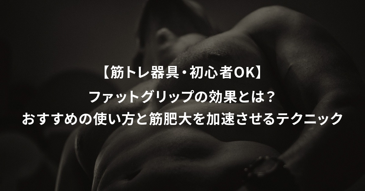 【筋トレ器具・初心者OK】ファットグリップの効果とは？おすすめの使い方と筋肥大を加速させるテクニック