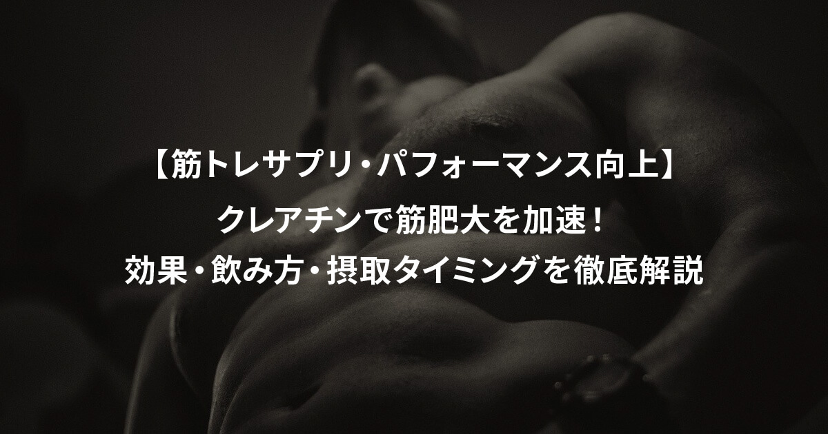 【筋トレサプリ・パフォーマンス向上】クレアチンで筋肥大を加速！効果・飲み方・摂取タイミングを徹底解説