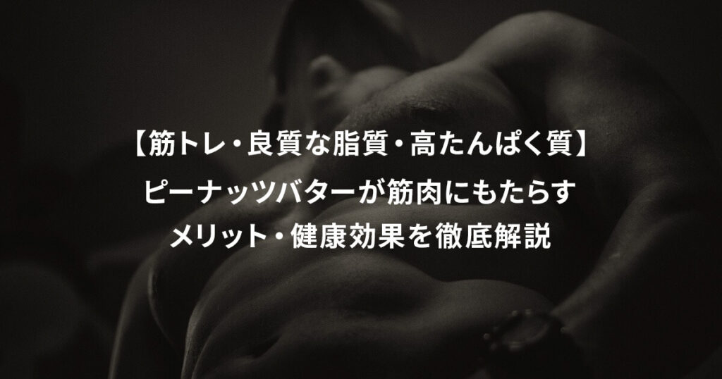 【筋トレ・良質な脂質・高たんぱく質】ピーナッツバターが筋肉にもたらすメリット・健康効果を徹底解説