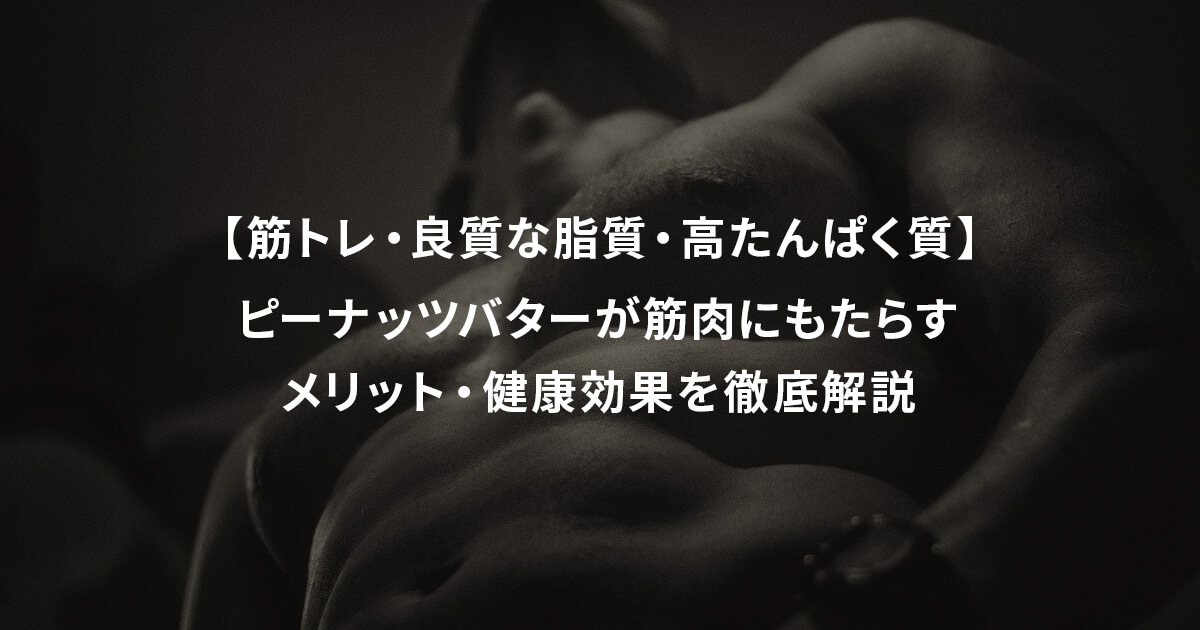 【筋トレ・良質な脂質・高たんぱく質】ピーナッツバターが筋肉にもたらすメリット・健康効果を徹底解説