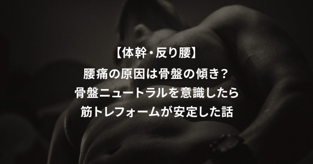 【体幹・反り腰】腰痛の原因は骨盤の傾き？骨盤ニュートラルを意識したら筋トレフォームが安定した話